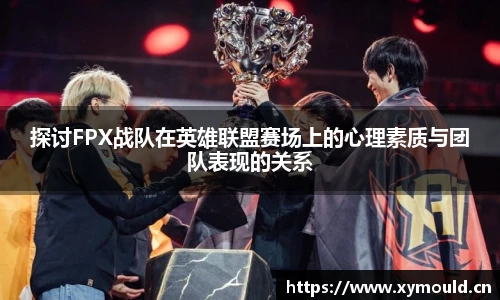 探讨FPX战队在英雄联盟赛场上的心理素质与团队表现的关系