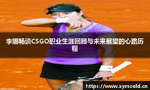 李娜畅谈CSGO职业生涯回顾与未来展望的心路历程