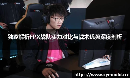 独家解析FPX战队实力对比与战术优势深度剖析