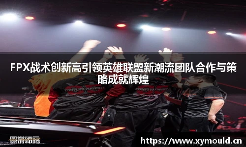 星空sportsFPX战术创新高引领英雄联盟新潮流团队合作与策略成就辉煌
