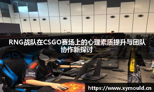 星空sportsRNG战队在CSGO赛场上的心理素质提升与团队协作新探讨