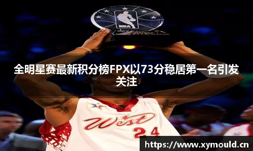 全明星赛最新积分榜FPX以73分稳居第一名引发关注