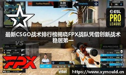 最新CSGO战术排行榜揭晓FPX战队凭借创新战术稳居第一
